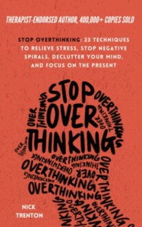 Stop Overthinking: Techniques to Relieve Stress, Stop Negative Spirals, and Focus on the Present - A Comprehensive Review